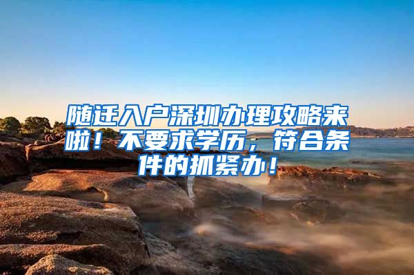 随迁入户深圳办理攻略来啦！不要求学历，符合条件的抓紧办！