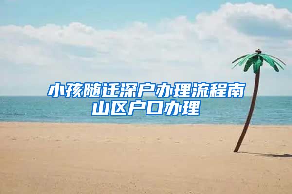小孩随迁深户办理流程南山区户口办理