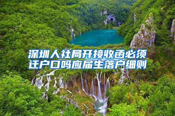 深圳人社局开接收函必须迁户口吗应届生落户细则
