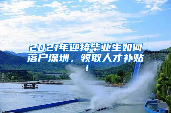 2021年迎接毕业生如何落户深圳，领取人才补贴！