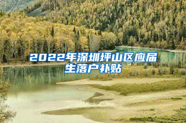 2022年深圳坪山区应届生落户补贴
