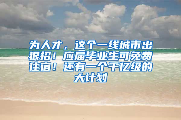 为人才，这个一线城市出狠招！应届毕业生可免费住宿！还有一个千亿级的大计划→