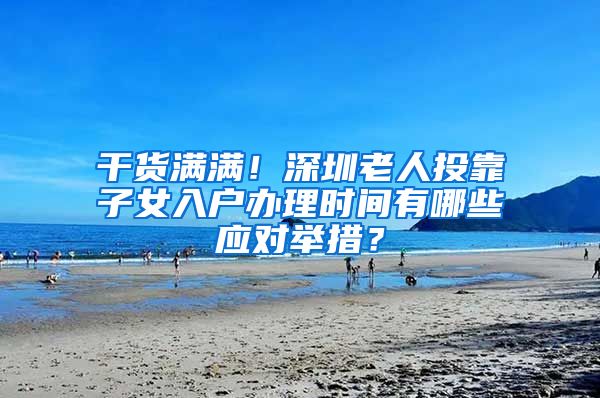 干货满满！深圳老人投靠子女入户办理时间有哪些应对举措？