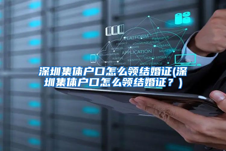 深圳集体户口怎么领结婚证(深圳集体户口怎么领结婚证？)