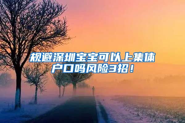 规避深圳宝宝可以上集体户口吗风险3招！