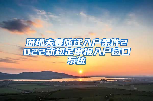 深圳夫妻随迁入户条件2022新规定申报入户窗口系统