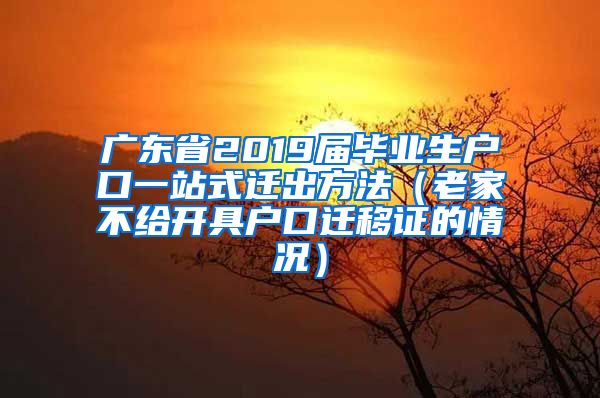 广东省2019届毕业生户口一站式迁出方法（老家不给开具户口迁移证的情况）