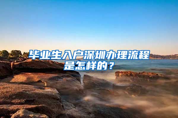 毕业生入户深圳办理流程是怎样的？