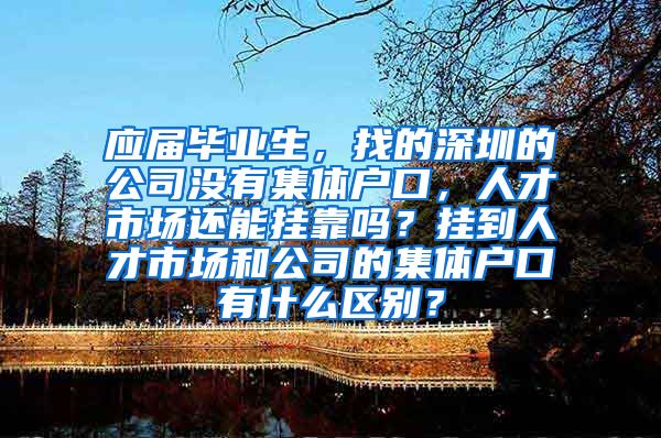 应届毕业生，找的深圳的公司没有集体户口，人才市场还能挂靠吗？挂到人才市场和公司的集体户口有什么区别？