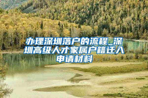 办理深圳落户的流程_深圳高级人才家属户籍迁入申请材料