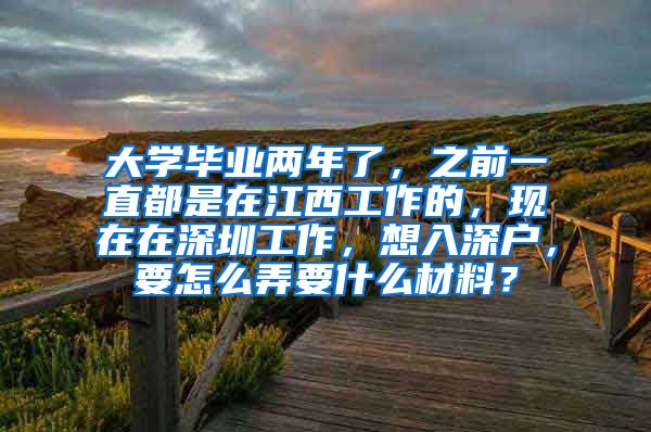 大学毕业两年了，之前一直都是在江西工作的，现在在深圳工作，想入深户，要怎么弄要什么材料？