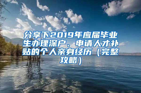 分享下2019年应届毕业生办理深户、申请人才补贴的个人亲身经历（完整攻略）