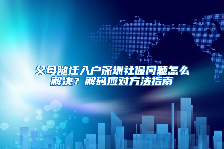 父母随迁入户深圳社保问题怎么解决？解码应对方法指南