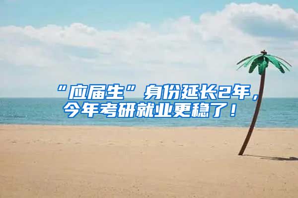 “应届生”身份延长2年，今年考研就业更稳了！