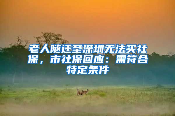 老人随迁至深圳无法买社保，市社保回应：需符合特定条件