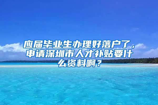 应届毕业生办理好落户了，申请深圳市人才补贴要什么资料啊？