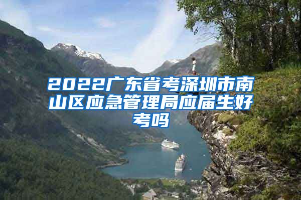 2022广东省考深圳市南山区应急管理局应届生好考吗