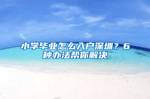小学毕业怎么入户深圳？6种办法帮你解决