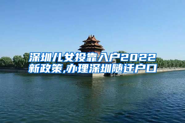 深圳儿女投靠入户2022新政策,办理深圳随迁户口