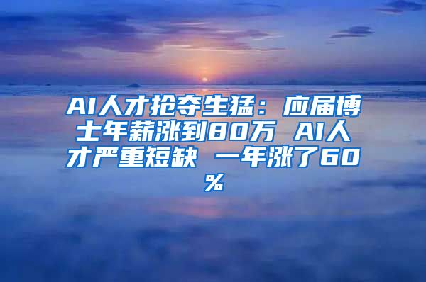 AI人才抢夺生猛：应届博士年薪涨到80万 AI人才严重短缺 一年涨了60%