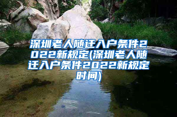 深圳老人随迁入户条件2022新规定(深圳老人随迁入户条件2022新规定时间)