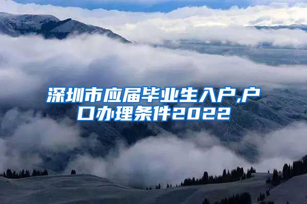 深圳市应届毕业生入户,户口办理条件2022