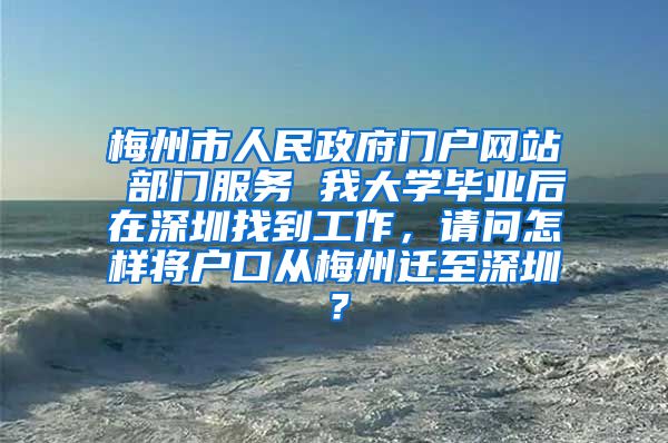 梅州市人民政府门户网站 部门服务 我大学毕业后在深圳找到工作，请问怎样将户口从梅州迁至深圳？