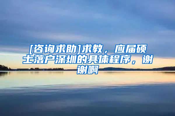 [咨询求助]求教，应届硕士落户深圳的具体程序，谢谢啊