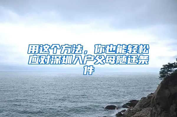 用这个方法，你也能轻松应对深圳入户父母随迁条件