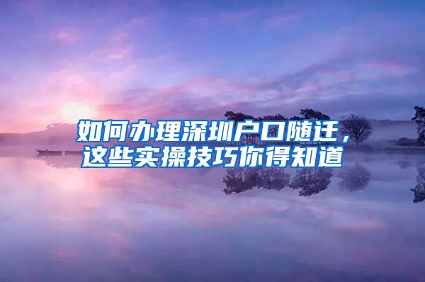 如何办理深圳户口随迁，这些实操技巧你得知道