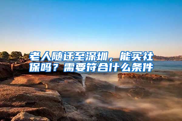 老人随迁至深圳，能买社保吗？需要符合什么条件