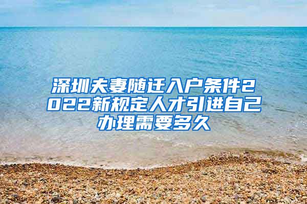 深圳夫妻随迁入户条件2022新规定人才引进自己办理需要多久