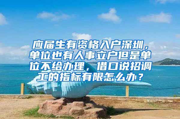 应届生有资格入户深圳，单位也有人事立户但是单位不给办理，借口说招调工的指标有限怎么办？