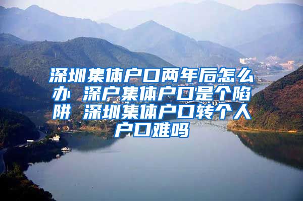深圳集体户口两年后怎么办 深户集体户口是个陷阱 深圳集体户口转个人户口难吗