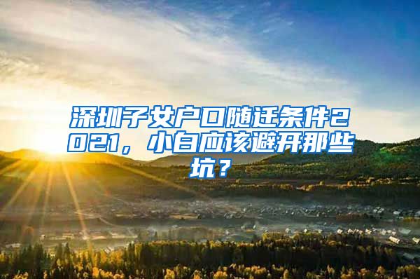 深圳子女户口随迁条件2021，小白应该避开那些坑？
