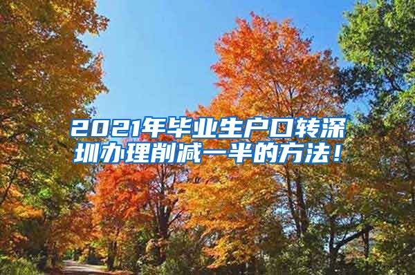 2021年毕业生户口转深圳办理削减一半的方法！