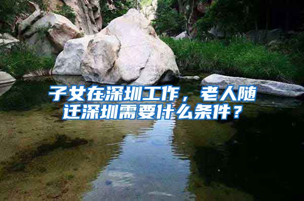 子女在深圳工作，老人随迁深圳需要什么条件？