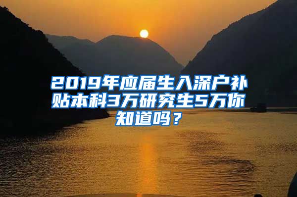 2019年应届生入深户补贴本科3万研究生5万你知道吗？