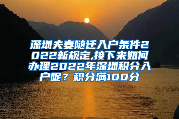 深圳夫妻随迁入户条件2022新规定,接下来如何办理2022年深圳积分入户呢？积分满100分