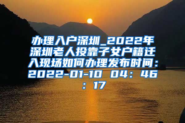 办理入户深圳_2022年深圳老人投靠子女户籍迁入现场如何办理发布时间：2022-01-10 04：46：17