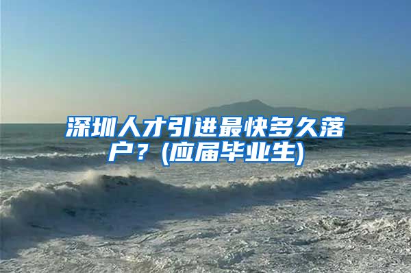 深圳人才引进最快多久落户？(应届毕业生)
