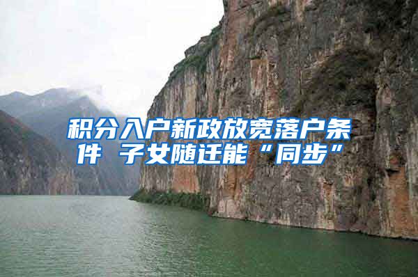 积分入户新政放宽落户条件 子女随迁能“同步”
