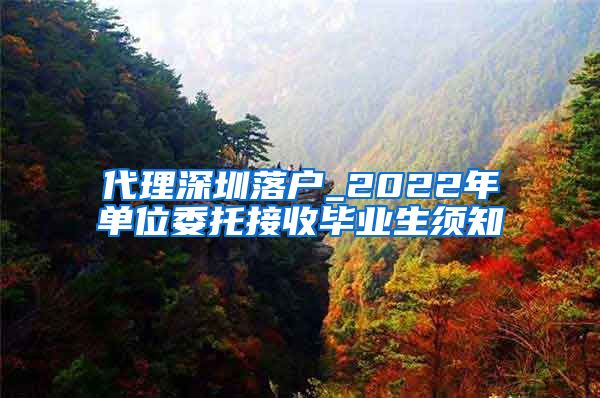代理深圳落户_2022年单位委托接收毕业生须知