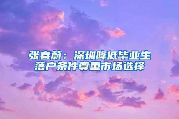 张春蔚：深圳降低毕业生落户条件尊重市场选择