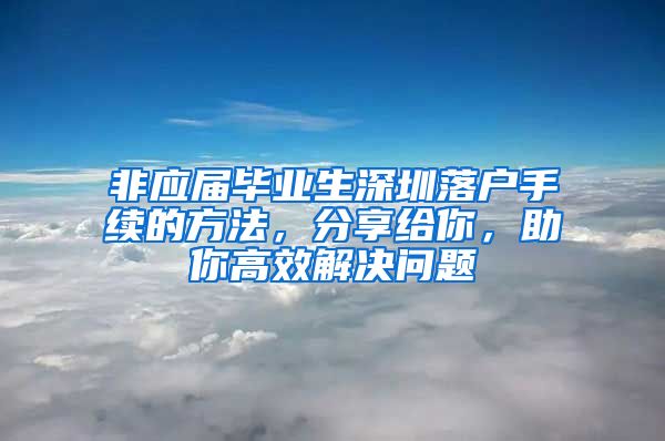 非应届毕业生深圳落户手续的方法，分享给你，助你高效解决问题