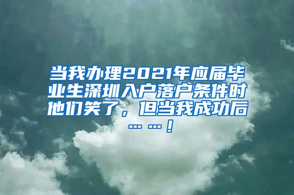 当我办理2021年应届毕业生深圳入户落户条件时他们笑了，但当我成功后……！