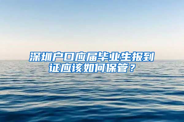 深圳户口应届毕业生报到证应该如何保管？
