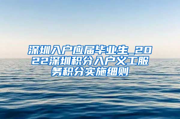 深圳入户应届毕业生_2022深圳积分入户义工服务积分实施细则
