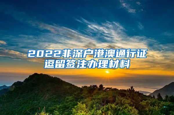 2022非深户港澳通行证逗留签注办理材料