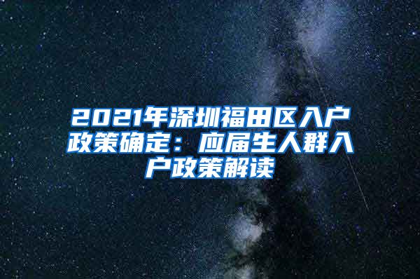2021年深圳福田区入户政策确定：应届生人群入户政策解读